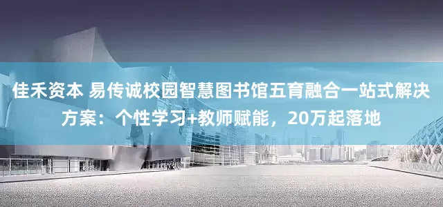 佳禾资本 易传诚校园智慧图书馆五育融合一站式解决方案：个性学习+教师赋能，20万起落地