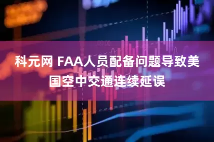 科元网 FAA人员配备问题导致美国空中交通连续延误