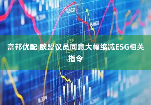 富邦优配 欧盟议员同意大幅缩减ESG相关指令