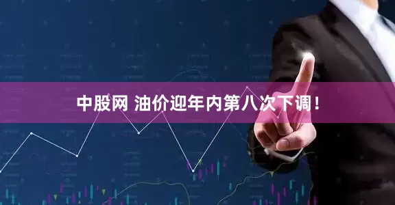 中股网 油价迎年内第八次下调！