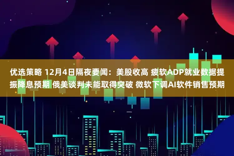 优选策略 12月4日隔夜要闻：美股收高 疲软ADP就业数据提振降息预期 俄美谈判未能取得突破 微软下调AI软件销售预期