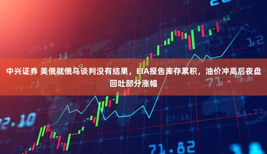 中兴证券 美俄就俄乌谈判没有结果,EIA报告库存累积,油价冲高后夜盘回吐部分涨幅