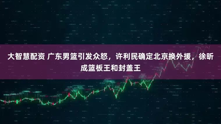 大智慧配资 广东男篮引发众怒，许利民确定北京换外援，徐昕成篮板王和封盖王