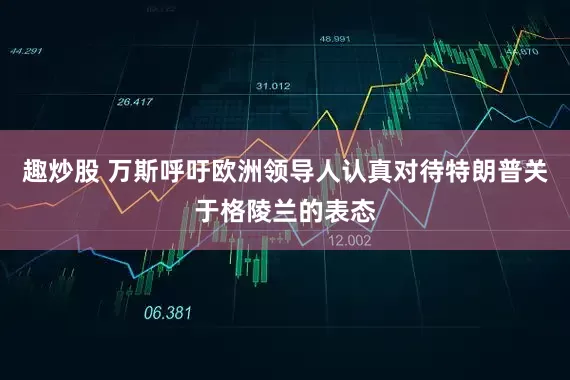 趣炒股 万斯呼吁欧洲领导人认真对待特朗普关于格陵兰的表态