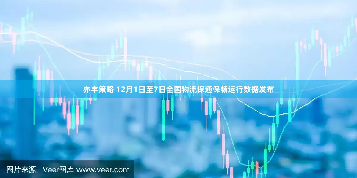 亦丰策略 12月1日至7日全国物流保通保畅运行数据发布
