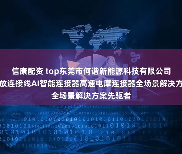 信康配资 top东莞市何谐新能源科技有限公司：光储充放连接线AI智能连接器高速电摩连接器全场景解决方案先驱者