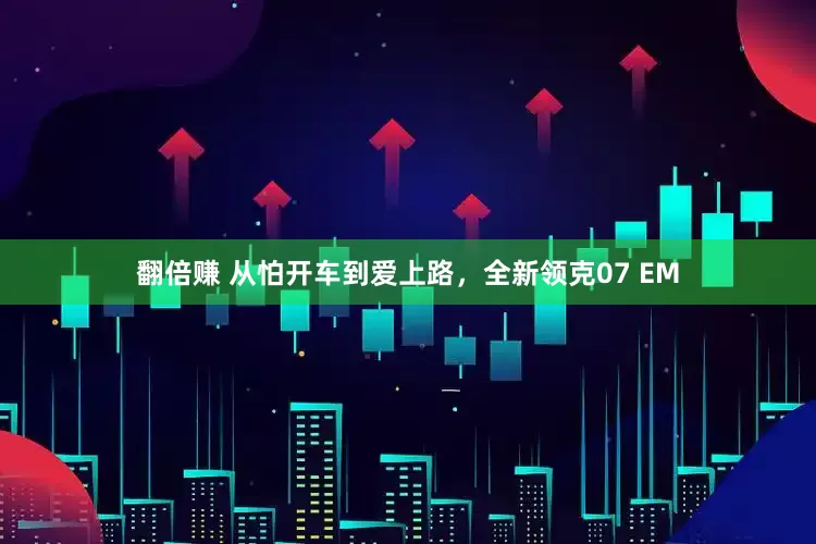 翻倍赚 从怕开车到爱上路，全新领克07 EM