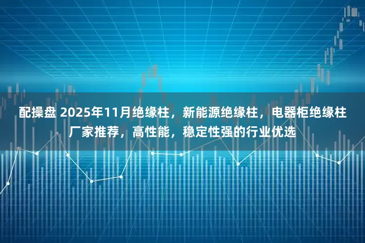 配操盘 2025年11月绝缘柱，新能源绝缘柱，电器柜绝缘柱厂家推荐，高性能，稳定性强的行业优选