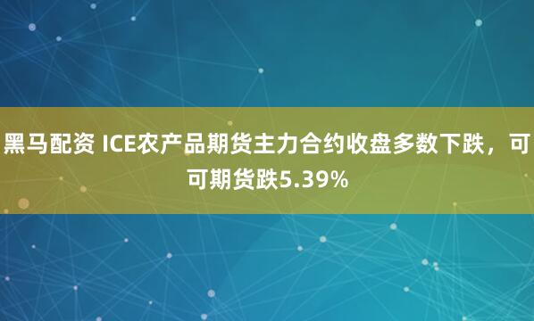 黑马配资 ICE农产品期货主力合约收盘多数下跌，可可期货跌5.39%