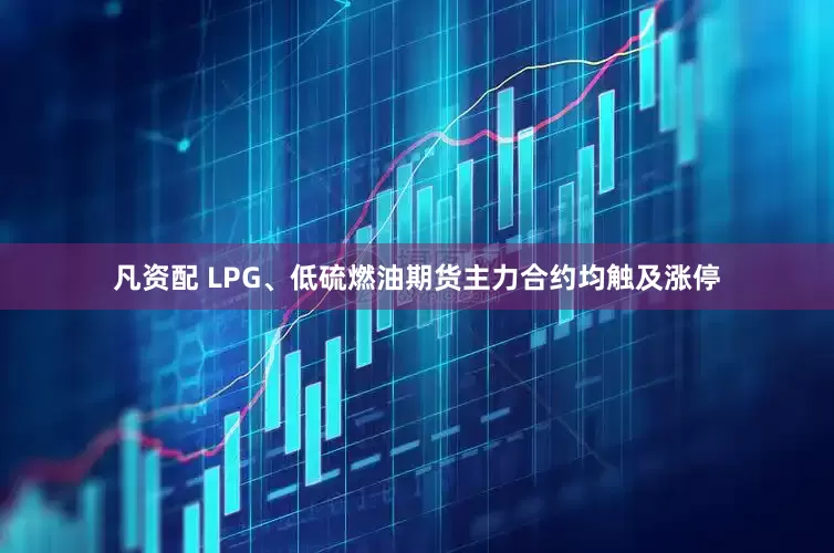 凡资配 LPG、低硫燃油期货主力合约均触及涨停