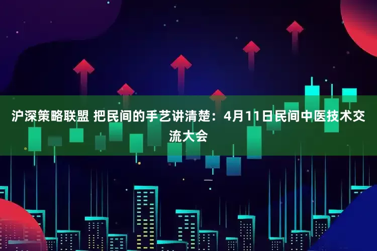 沪深策略联盟 把民间的手艺讲清楚：4月11日民间中医技术交流大会