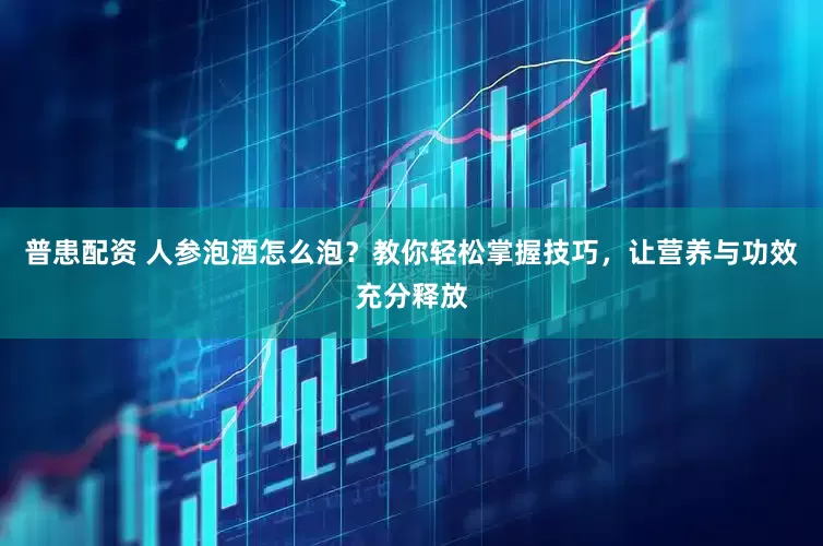 普患配资 人参泡酒怎么泡？教你轻松掌握技巧，让营养与功效充分释放