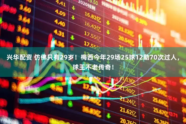 兴华配资 仿佛只有29岁！梅西今年29场25球12助70次过人，球王不老传奇！