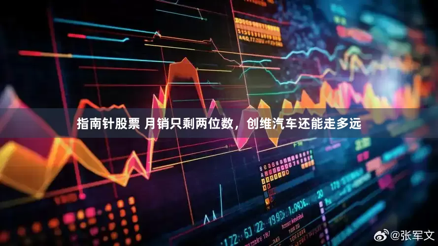 指南针股票 月销只剩两位数，创维汽车还能走多远