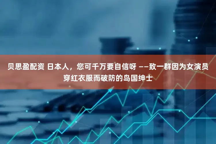 贝思盈配资 日本人，您可千万要自信呀 ——致一群因为女演员穿红衣服而破防的岛国绅士