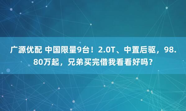 广源优配 中国限量9台！2.0T、中置后驱，98.80万起，兄弟买完借我看看好吗？